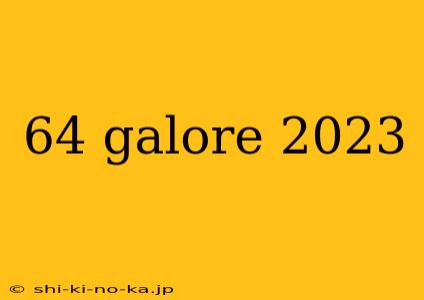 64 galore 2023